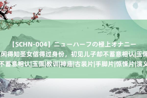 【SCHN-004】ニューハーフの極上オナニー 《庆余年》号外55：范闲得知圣女信得过身份，初见儿子却不蓄意相认|玉佩|教训|神庙|古装片|手脚片|惊悚片|演义改编片