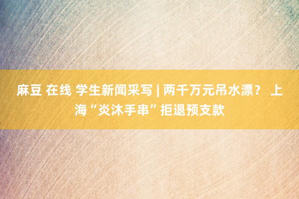 麻豆 在线 学生新闻采写 | 两千万元吊水漂？ 上海“炎沐手串”拒退预支款