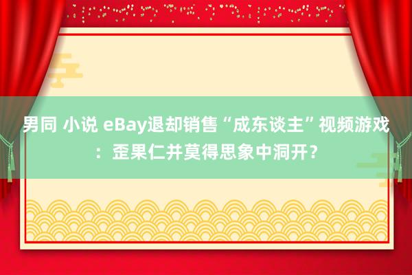 男同 小说 eBay退却销售“成东谈主”视频游戏：歪果仁并莫得思象中洞开？