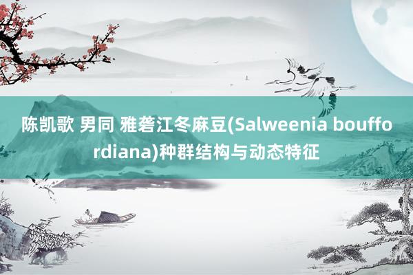 陈凯歌 男同 雅砻江冬麻豆(Salweenia bouffordiana)种群结构与动态特征