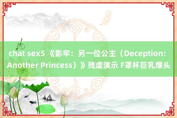 chat sex5 《影牢：另一位公主（Deception: Another Princess）》残虐演示 F罩杯巨乳爆头