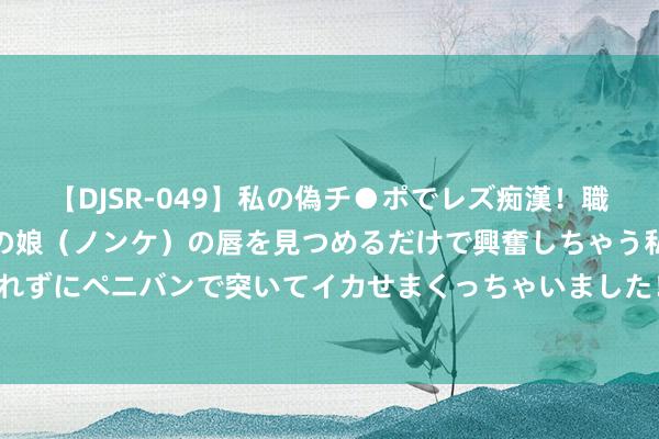 【DJSR-049】私の偽チ●ポでレズ痴漢！職場で見かけたカワイイあの娘（ノンケ）の唇を見つめるだけで興奮しちゃう私は欲求を抑えられずにペニバンで突いてイカせまくっちゃいました！ 性爱宝典：性幻想是平常生理表象|性冲动