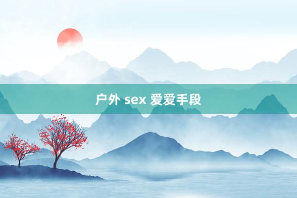 户外 sex 爱爱手段