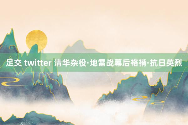 足交 twitter 清华杂役·地雷战幕后袼褙·抗日英烈