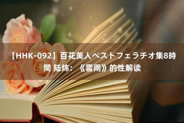 【HHK-092】百花美人ベストフェラチオ集8時間 陆炜：《雷雨》的性解读