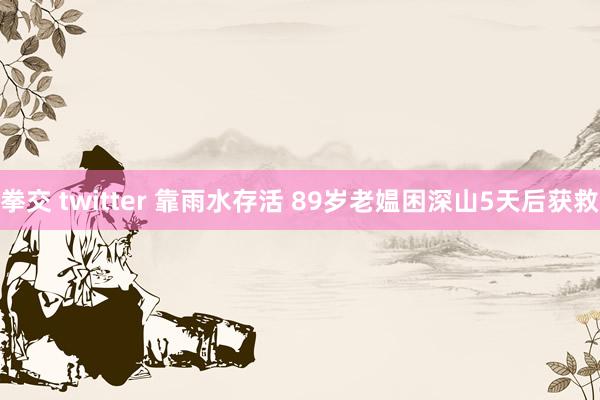 拳交 twitter 靠雨水存活 89岁老媪困深山5天后获救