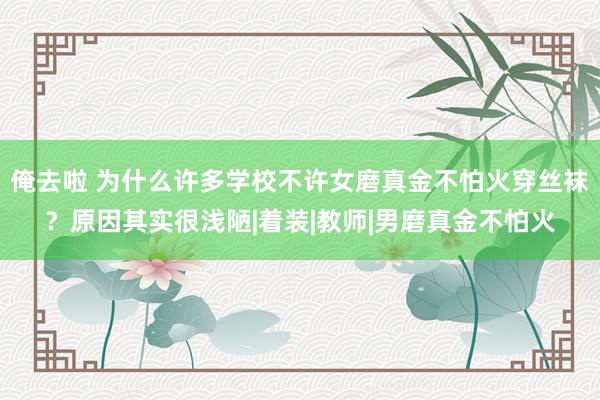 俺去啦 为什么许多学校不许女磨真金不怕火穿丝袜？原因其实很浅陋|着装|教师|男磨真金不怕火