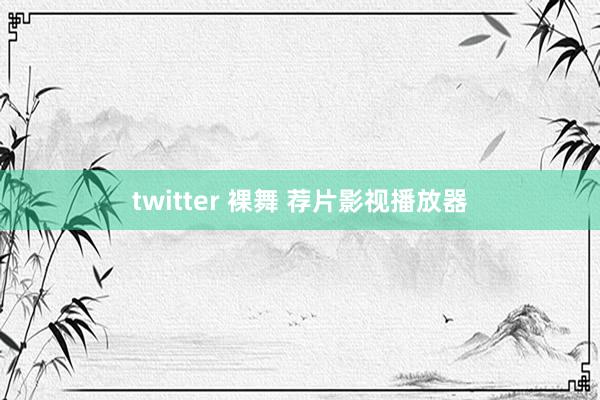 twitter 裸舞 荐片影视播放器