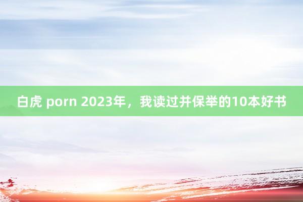 白虎 porn 2023年，我读过并保举的10本好书