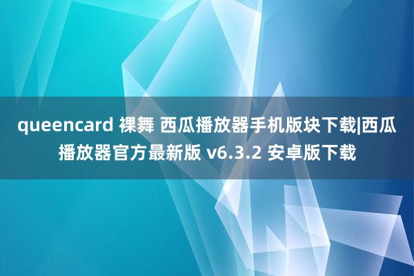 queencard 裸舞 西瓜播放器手机版块下载|西瓜播放器官方最新版 v6.3.2 安卓版下载