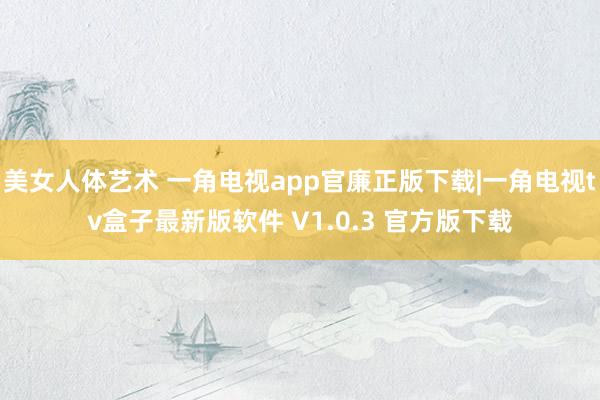 美女人体艺术 一角电视app官廉正版下载|一角电视tv盒子最新版软件 V1.0.3 官方版下载