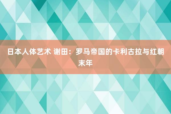 日本人体艺术 谢田：罗马帝国的卡利古拉与红朝末年