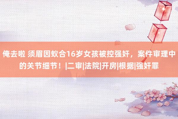 俺去啦 须眉因蚁合16岁女孩被控强奸，案件审理中的关节细节！|二审|法院|开房|根据|强奸罪