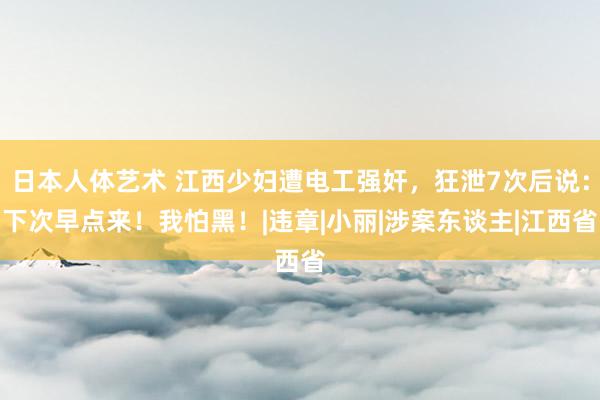 日本人体艺术 江西少妇遭电工强奸，狂泄7次后说：下次早点来！我怕黑！|违章|小丽|涉案东谈主|江西省