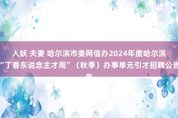 人妖 夫妻 哈尔滨市委网信办2024年度哈尔滨“丁香东说念主才周”（秋季）办事单元引才招聘公告