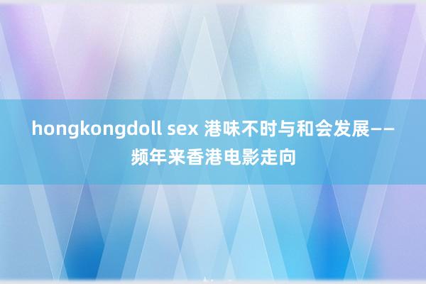 hongkongdoll sex 港味不时与和会发展——频年来香港电影走向