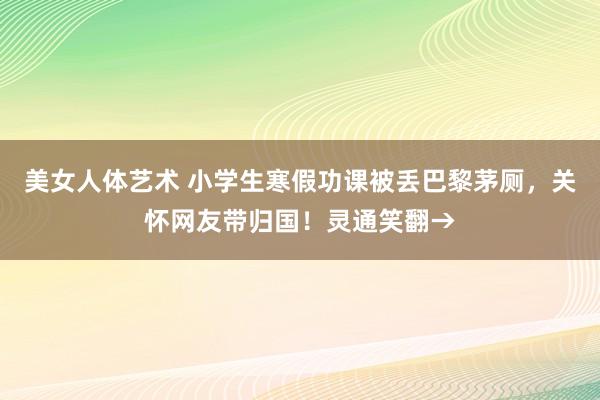 美女人体艺术 小学生寒假功课被丢巴黎茅厕，关怀网友带归国！灵通笑翻→