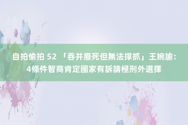 自拍偷拍 52 「吞并廢死但無法撑抓」　王婉諭：4條件智商肯定國家有訴請極刑外選擇