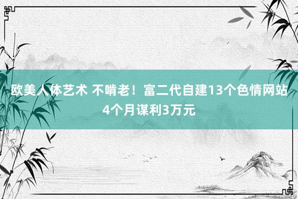 欧美人体艺术 不啃老！富二代自建13个色情网站4个月谋利3万元