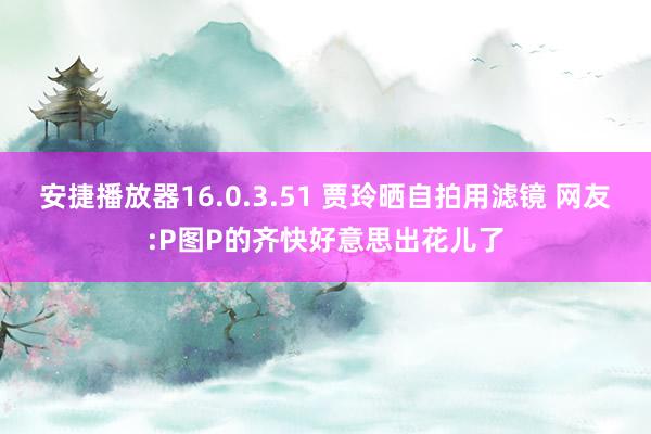 安捷播放器16.0.3.51 贾玲晒自拍用滤镜 网友:P图P的齐快好意思出花儿了