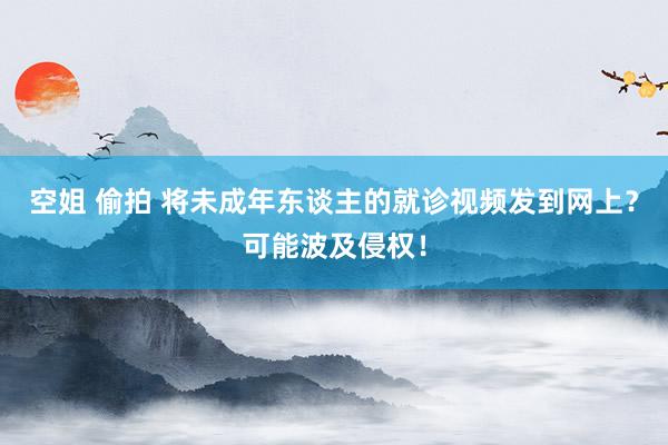 空姐 偷拍 将未成年东谈主的就诊视频发到网上？可能波及侵权！