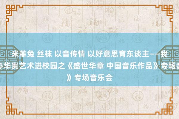 米菲兔 丝袜 以音传情 以好意思育东谈主——我校举办华贵艺术进校园之《盛世华章 中国音乐作品》专场音乐会