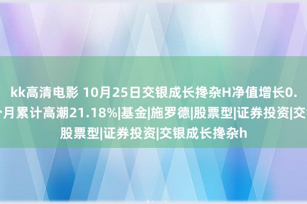 kk高清电影 10月25日交银成长搀杂H净值增长0.06%，近1个月累计高潮21.18%|基金|施罗德|股票型|证券投资|交银成长搀杂h