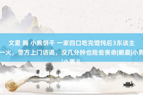 文爱 胸 小熊饼干 一家四口吃完馄饨后3东谈主灭一火，警方上门访谒，没几分钟也险些丧命|朝晨|小男儿