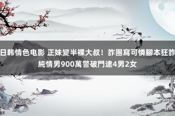 日韩情色电影 正妹變半裸大叔！詐團寫可憐腳本狂詐純情男900萬　警破門逮4男2女