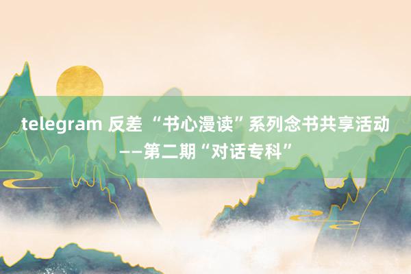 telegram 反差 “书心漫读”系列念书共享活动——第二期“对话专科”