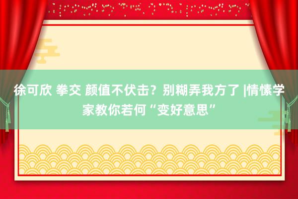 徐可欣 拳交 颜值不伏击？别糊弄我方了 |情愫学家教你若何“变好意思”