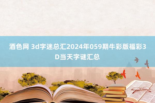 酒色网 3d字迷总汇2024年059期牛彩版福彩3D当天字谜汇总