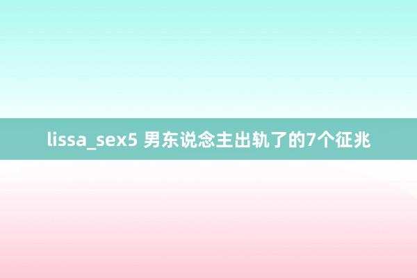 lissa_sex5 男东说念主出轨了的7个征兆