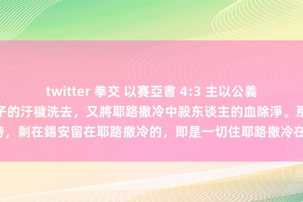 twitter 拳交 以賽亞書 4:3 主以公義的靈和焚燒的靈，將錫安女子的汙穢洗去，又將耶路撒冷中殺东谈主的血除淨。那時，剩在錫安留在耶路撒冷的，即是一切住耶路撒冷在人命冊上記名的，必稱為聖。