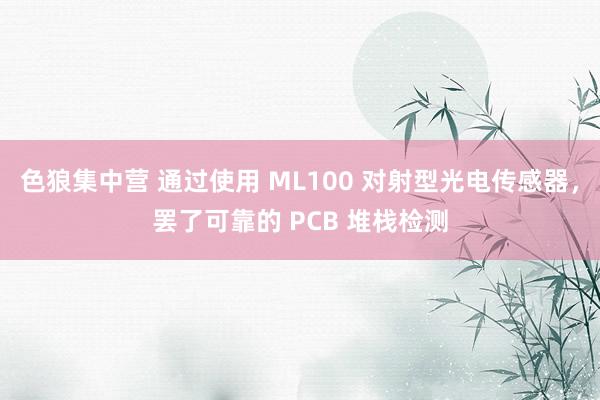 色狼集中营 通过使用 ML100 对射型光电传感器，罢了可靠的 PCB 堆栈检测