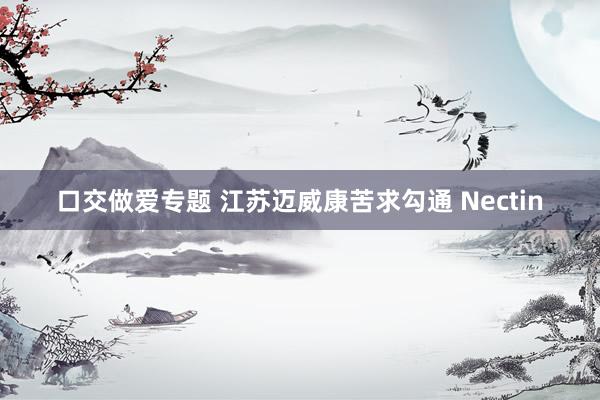 口交做爱专题 江苏迈威康苦求勾通 Nectin