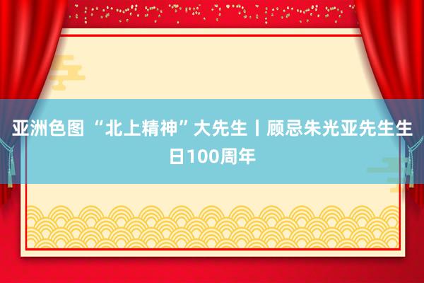 亚洲色图 “北上精神”大先生丨顾忌朱光亚先生生日100周年