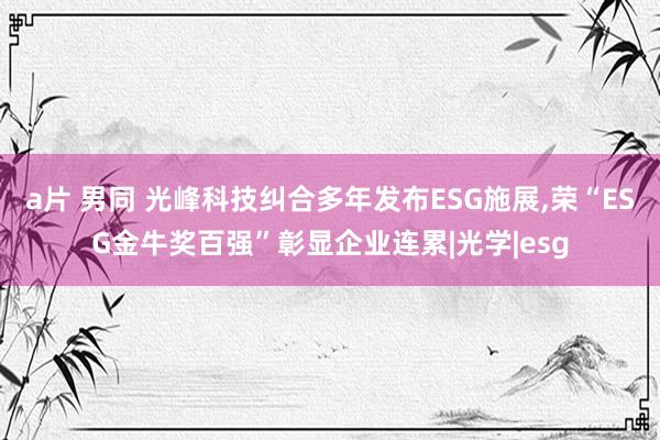 a片 男同 光峰科技纠合多年发布ESG施展，荣“ESG金牛奖百强”彰显企业连累|光学|esg